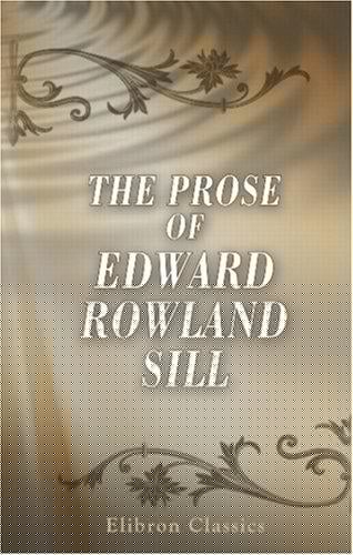 The Prose of Edward Rowland Sill: With an Introduction Comprising Some Familiar Letters