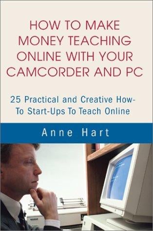 How to Make Money Teaching Online With Your Camcorder and PC: 25 Practical and Creative How-To Start-Ups to Teach Online