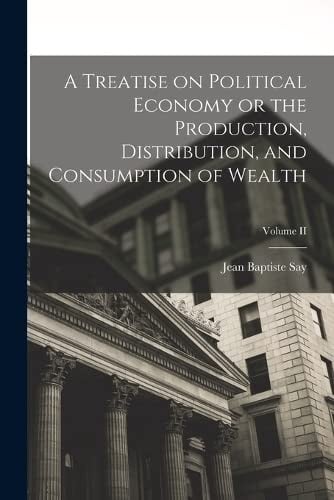 Treatise on Political Economy or the Production, Distribution, and Consumption of Wealth; Volume II