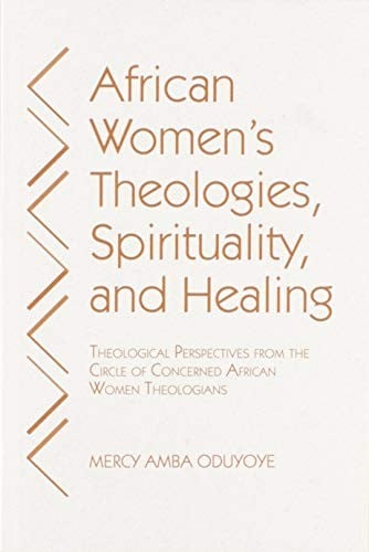 African Women's Theologies, Spirituality and Healing: Theological Perspectives from the Circle of Concerned African Women Theologians