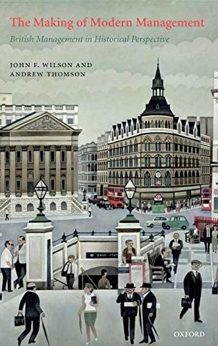 MAKING OF MODERN MANAGEMENT: BRITISH MANAGEMENT IN HISTORICAL PERSPECTIVE.
