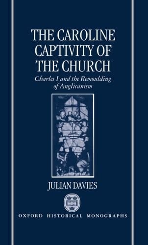 The Caroline captivity of the church: Charles I and the remoulding of Anglicanism, 1625-1641