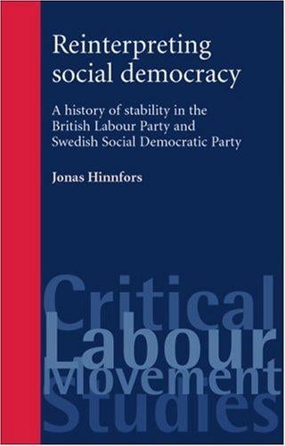 Reinterpreting Social Democracy: A History of Stability in the British Labour Party and Swedish Social Democratic Party (Labour Movements Critical Studies)