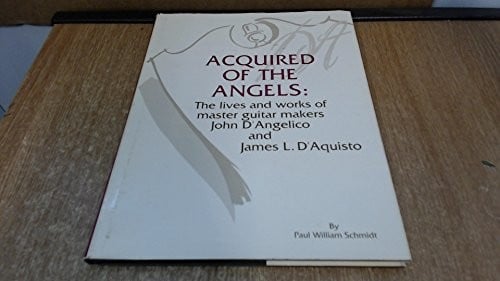 Acquired of the angels: the lives and works of master guitar makers John D'Angelico and James L. D'Aquisto
