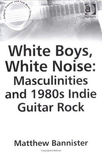 White boys, white noise: masculinities and 1980s indie guitar rock