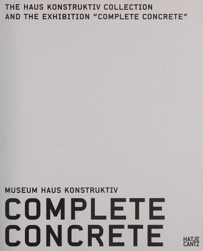 Complete concrete: Museum Haus Konstruktiv : the Haus Konstruktiv collection and the exhibition "Complete concrete"