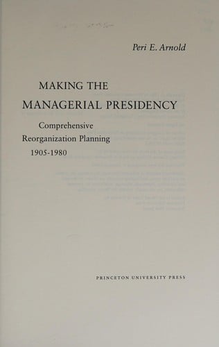 Making the managerial presidency: comprehensive reorganization planning, 1905-1980
