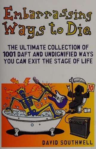 Embarrassing Ways to Die: The Ultimate Collection of 1001 Daft and Undignified Ways You Can Exit the Stage of Life