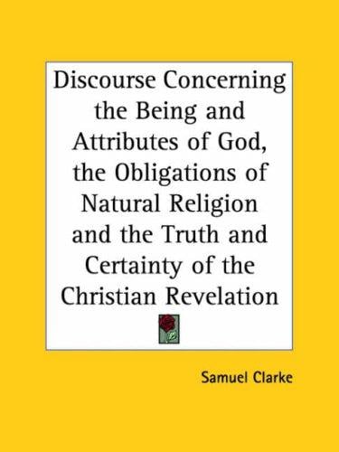 Discourse Concerning the Being and Attributes of God, the Obligations of Natural Religion and the Truth and Certainty of the Christian Revelation