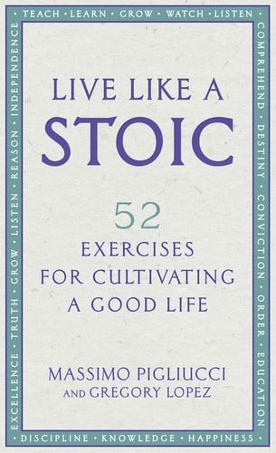 Live Like a Stoic: 52 Exercises for Cultivating a Good Life