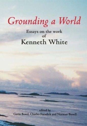 Grounding a World: Essays on the Work of Kenneth White: The St Andrews Symposium Organised by Gavin Bowd and Charles Forsdick at the Univ