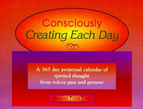 Consciously Creating Each Day: A 365 Day Perpetual Calendar of Spirited Thought from Voices Past and Present