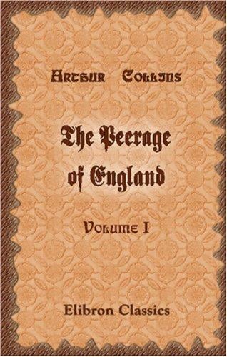 The Peerage of England: Containing a Genealogical and Historical Account of All the Peers of that Kingdom. Volume 1