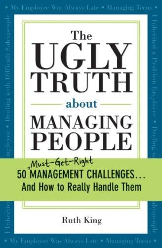 The Ugly Truth About Managing People: 50 Must-Get-Right Management Challenges and How to Really Handle Them