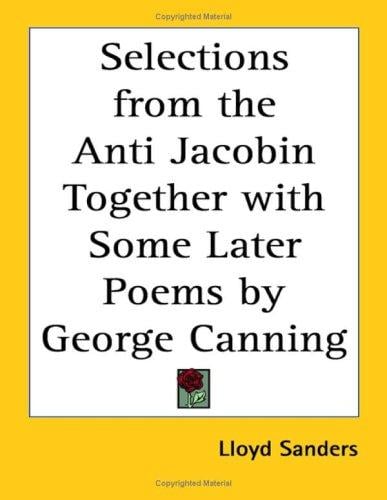 Selections from the Anti Jacobin Together With Some Later Poems by George Canning
