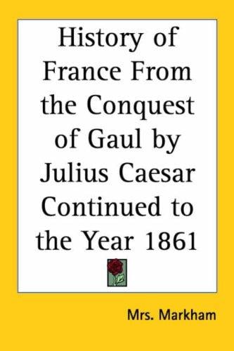 History of France from the Conquest of Gaul by Julius Caesar Continued to the Year 1861