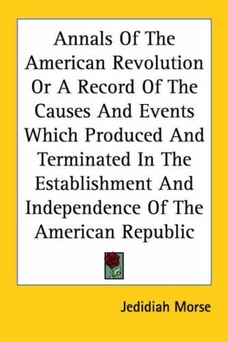 Annals of the American Revolution or a Record of the Causes and Events Which Produced and Terminated in the Establishment and Independence of the American Republic