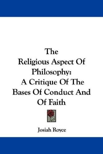 The Religious Aspect Of Philosophy: A Critique Of The Bases Of Conduct And Of Faith