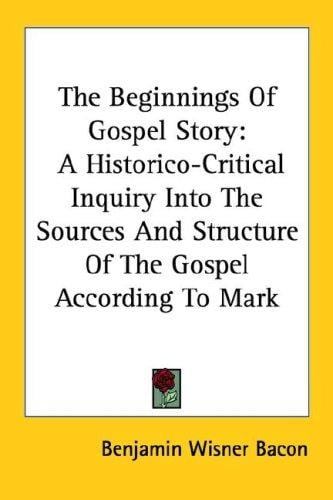 The Beginnings Of Gospel Story: A Historico-Critical Inquiry Into The Sources And Structure Of The Gospel According To Mark
