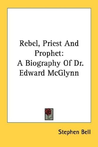 Rebel, Priest And Prophet: A Biography Of Dr. Edward McGlynn