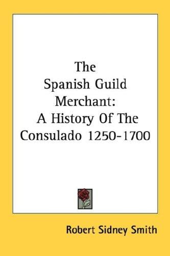 The Spanish Guild Merchant: A History Of The Consulado 1250-1700