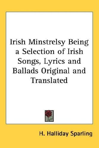 Irish Minstrelsy Being a Selection of Irish Songs, Lyrics and Ballads Original and Translated