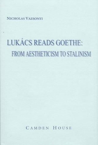 Lukács Reads Goethe: From Aestheticism to Stalinism (Studies in German Literature Linguistics and Culture)