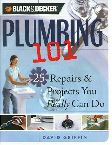 Plumbing 101: 25 Repairs & Projects You Really Can Do (Black & Decker Home Improvement Library)