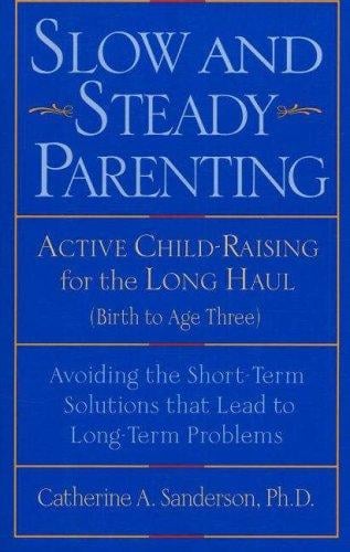 Slow and Steady Parenting: Active Child-Raising for the Long Haul, From Birth to Age 3: Avoiding the Short-Term Solutions That Lead to Long-Term Problems