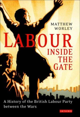 Labour inside the Gate: A History of the British Labour Party between the Wars (International Library of Political Studies)