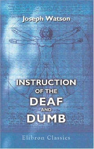 Instruction of the Deaf and Dumb: Or, a Theoretical and Practical View of the Means by Which They are Taught to Speak and Understand a Language; Containing ... in Speech: Together with a Vocabulary