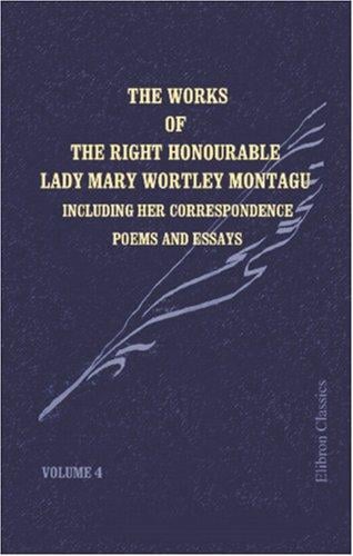 The Works of the Right Honourable Lady Mary Wortley Montagu: Including Her Correspondence, Poems and Essays. Volume 4: Letters during Her Residence Abroad, from 1746 to 1756