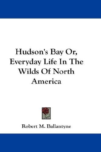 Hudson's Bay Or, Everyday Life In The Wilds Of North America