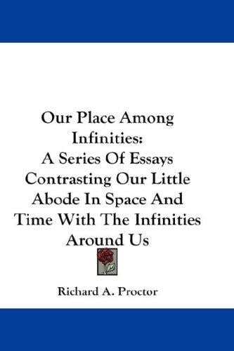 Our Place Among Infinities: A Series Of Essays Contrasting Our Little Abode In Space And Time With The Infinities Around Us