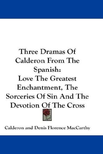 Three Dramas Of Calderon From The Spanish: Love The Greatest Enchantment, The Sorceries Of Sin And The Devotion Of The Cross