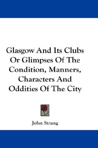 Glasgow And Its Clubs Or Glimpses Of The Condition, Manners, Characters And Oddities Of The City