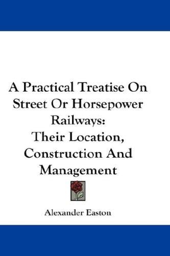 A Practical Treatise On Street Or Horsepower Railways: Their Location, Construction And Management