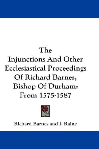 The Injunctions And Other Ecclesiastical Proceedings Of Richard Barnes, Bishop Of Durham: From 1575-1587