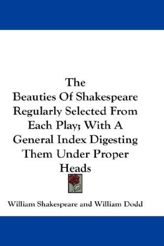 The Beauties Of Shakespeare Regularly Selected From Each Play; With A General Index Digesting Them Under Proper Heads