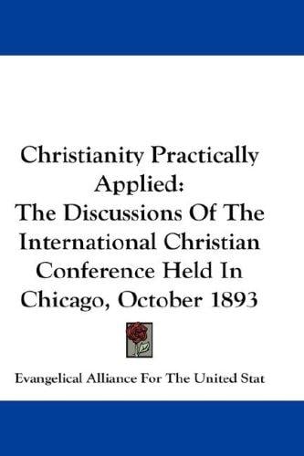 Christianity Practically Applied: The Discussions Of The International Christian Conference Held In Chicago, October 1893