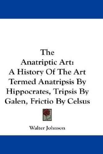 The Anatriptic Art: A History Of The Art Termed Anatripsis By Hippocrates, Tripsis By Galen, Frictio By Celsus