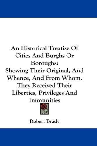 An Historical Treatise Of Cities And Burghs Or Boroughs: Showing Their Original, And Whence, And From Whom, They Received Their Liberties, Privileges And Immunities