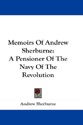 Memoirs Of Andrew Sherburne: A Pensioner Of The Navy Of The Revolution