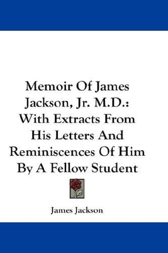 Memoir Of James Jackson, Jr. M.D.: With Extracts From His Letters And Reminiscences Of Him By A Fellow Student