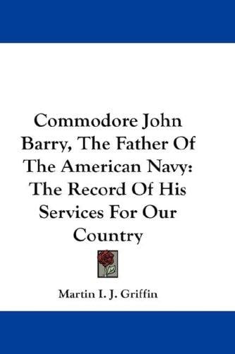 Commodore John Barry, The Father Of The American Navy: The Record Of His Services For Our Country