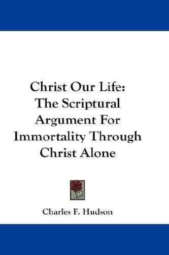 Christ Our Life: The Scriptural Argument For Immortality Through Christ Alone
