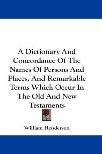 A Dictionary And Concordance Of The Names Of Persons And Places, And Remarkable Terms Which Occur In The Old And New Testaments