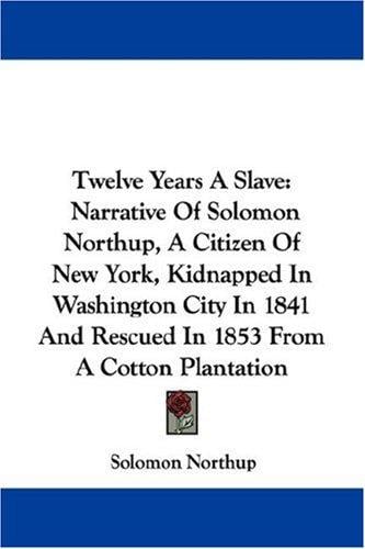 Twelve Years A Slave: Narrative Of Solomon Northup, A Citizen Of New York, Kidnapped In Washington City In 1841 And Rescued In 1853 From A Cotton Plantation