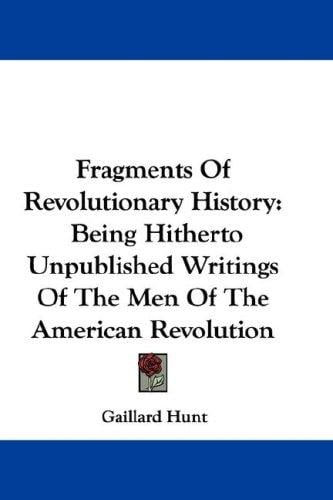 Fragments Of Revolutionary History: Being Hitherto Unpublished Writings Of The Men Of The American Revolution