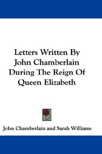 Letters Written By John Chamberlain During The Reign Of Queen Elizabeth